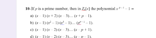 10-If p is a prime number, then in Z[x] the polynomial x--1 =
a) (x - 1) (x + 2) (x - 3)... (x + p - 1).
b) (x – 1) (x² – 1) (xr – 1)... (x"-- – 1).
c) (x – 1) (x – 2) (x – 3)... (x – p + 1).
d) (x- 1) (x - 2) (x- 3)... (x
p-1).
