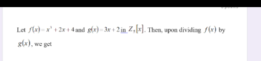Let f(x) = x' + 2x + 4 and g(x)= 3x + 2 in Z,[x]. Then, upon dividing f(x) by
g(x), we get
