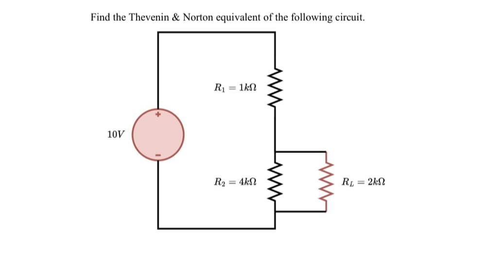 Find the Thevenin & Norton equivalent of the following circuit.
10V
R₁ = 1kΩ
R₂ = 4kN
ww
RL = 2kN