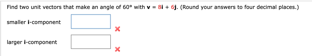 Find two unit vectors that make an angle of 60° with v = 8i + 6j. (Round your answers to four decimal places.)
smaller i-component
larger i-component
