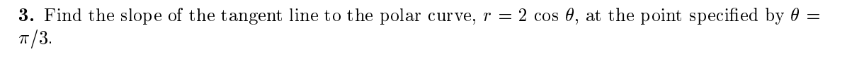 3. Find the slope of the tangent line to the polar curve, r = 2 cos 0, at the point specified by 0 =
T/3.
