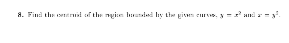 8. Find the centroid of the region bounded by the given curves, y
x² and r = y?.
%3D
