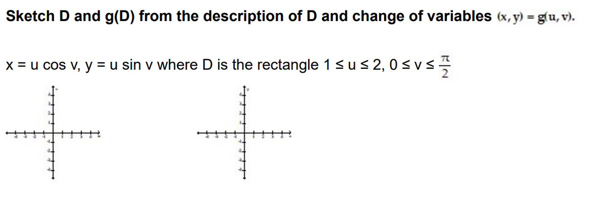Sketch D and g(D) from the description of D and change of variables (x, y) =g(u, v).
x = u cos v, y = u sin v where D is the rectangle 1<us 2, 0 < v <
+ +
