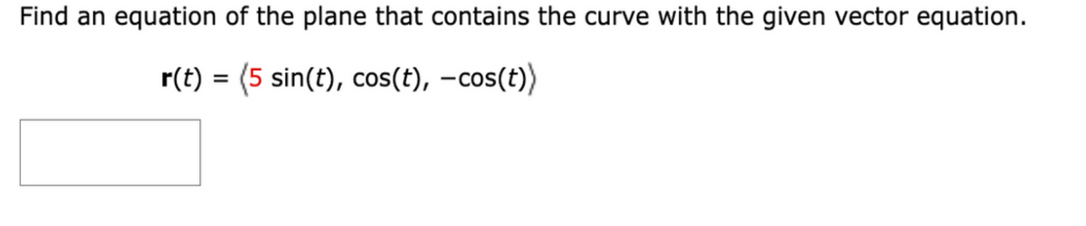 Find an equation of the plane that contains the curve with the given vector equation.
r(t) = (5 sin(t), cos(t), –cos(t))
