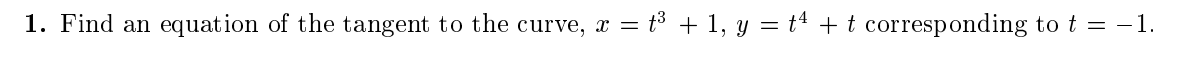 1. Find an
equation of the tangent to the curve, x = t + 1, y = t4 + t corresponding to t = -1.
