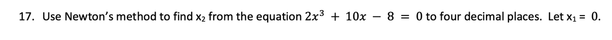 17. Use Newton's method to find x2 from the equation 2x3 + 10x – 8 = 0 to four decimal places. Let x1 = 0.
%3|
