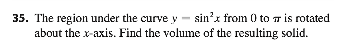 sin?x from 0 to 7 is rotated
35. The region under the curve y
about the x-axis. Find the volume of the resulting solid.
