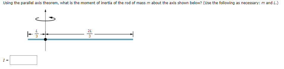 Using the parallel axis theorem, what is the moment of inertia of the rod of mass m about the axis shown below? (Use the following as necessary: m and L.)
2L
3
I =
