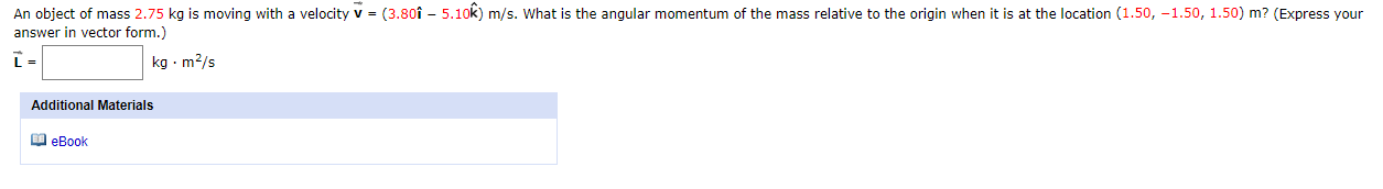 An object of mass 2.75 kg is moving with a velocity v = (3.8of – 5.10k) m/s. What is the angular momentum of the mass relative to the origin when it is at the location (1.50, -1.50, 1.50) m? (Express your
answer in vrector form )
