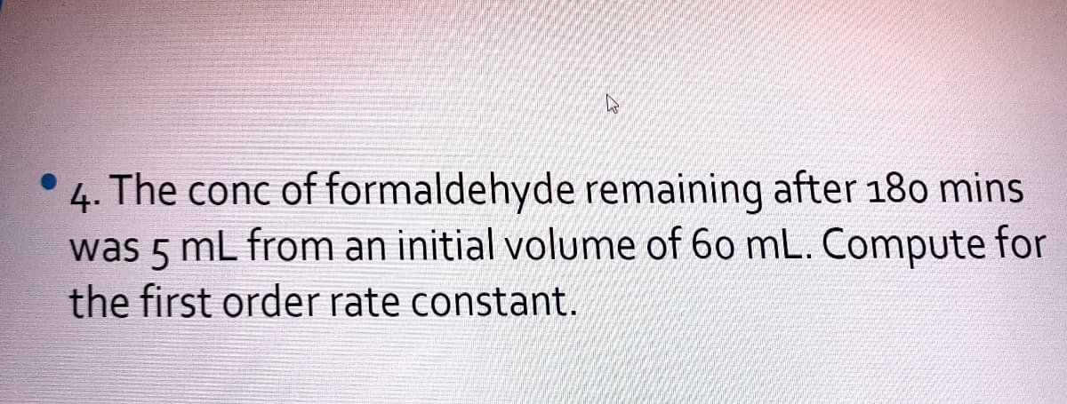 The conc of formaldehyde remaining after 180 mins
was 5 mL from an initial volume of 60 mL. Compute for
the first order rate constant.
4.
