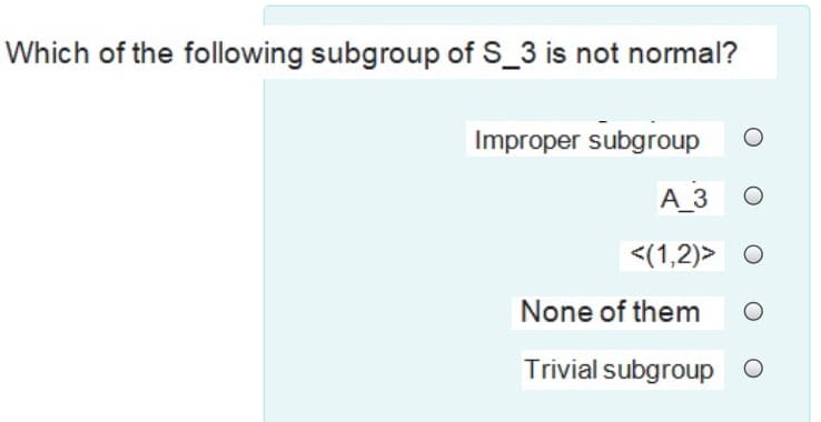 Which of the following subgroup of S_3 is not normal?
Improper subgroup
A_3
<(1,2)> O
None of them
Trivial subgroup O
