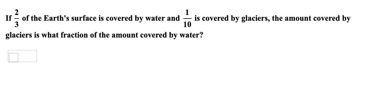 2
1
is covered by glaciers, the amount covered by
10
If
of the Earth's surface is covered by water and
3
glaciers is what fraction of the amount covered by water?
