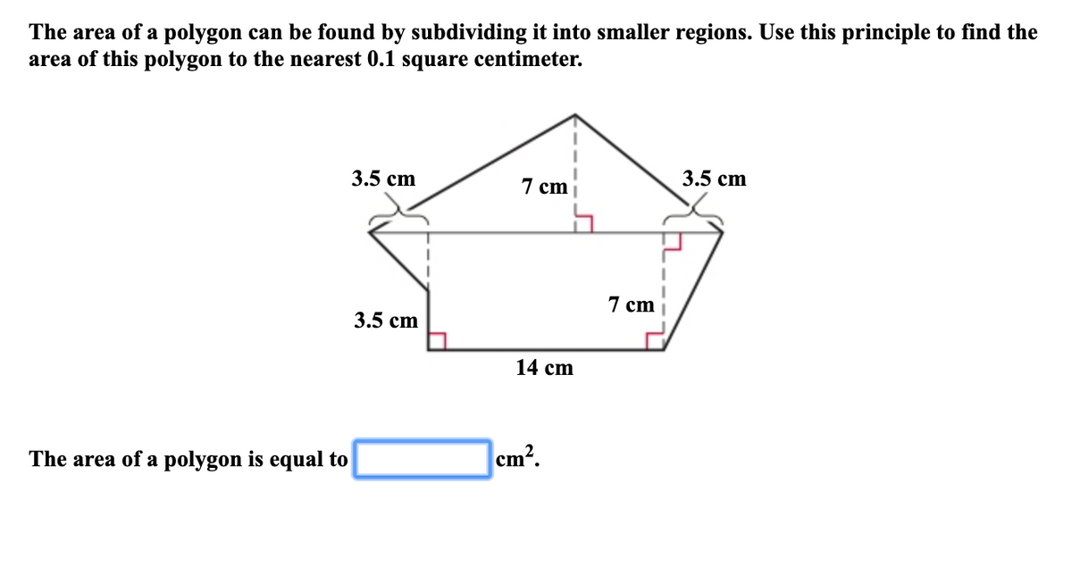 The area of a polygon can be found by subdividing it into smaller regions. Use this principle to find the
area of this polygon to the nearest 0.1 square centimeter.
3.5 сm
7 cm
3.5 сm
7 cm
3.5 сm
14 cm
The area of a polygon is equal to
cm?.
