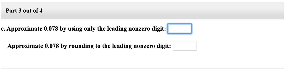 Part 3 out of 4
c. Approximate 0.078 by using only the leading nonzero digit:
Approximate 0.078 by rounding to the leading nonzero digit:
