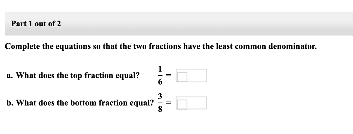 Part 1 out of 2
Complete the equations so that the two fractions have the least common denominator.
a. What does the top fraction equal?
3
b. What does the bottom fraction equal?
8
