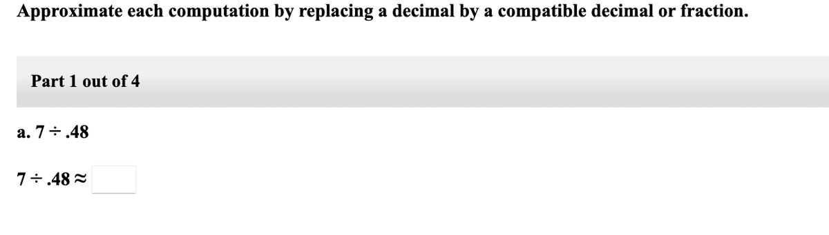 Approximate each computation by replacing a decimal by a compatible decimal or fraction.
Part 1 out of 4
a. 7÷.48
7÷.48 2
