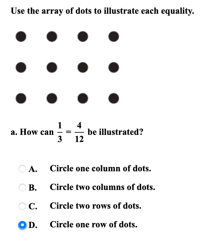 Use the array of dots to illustrate each equality.
a. How can
3
4
be illustrated?
12
А.
Circle one column of dots.
O B.
В.
Circle two columns of dots.
O C.
Circle two rows of dots.
OD.
Circle one row of dots.
