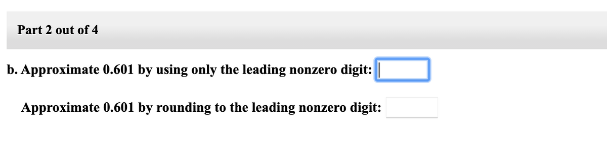 Part 2 out of 4
b. Approximate 0.601 by using only the leading nonzero digit: |
Approximate 0.601 by rounding to the leading nonzero digit:
