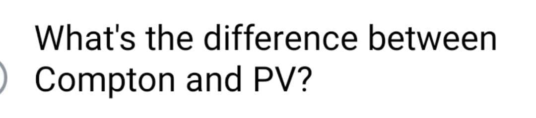 What's the difference between
) Compton and PV?
