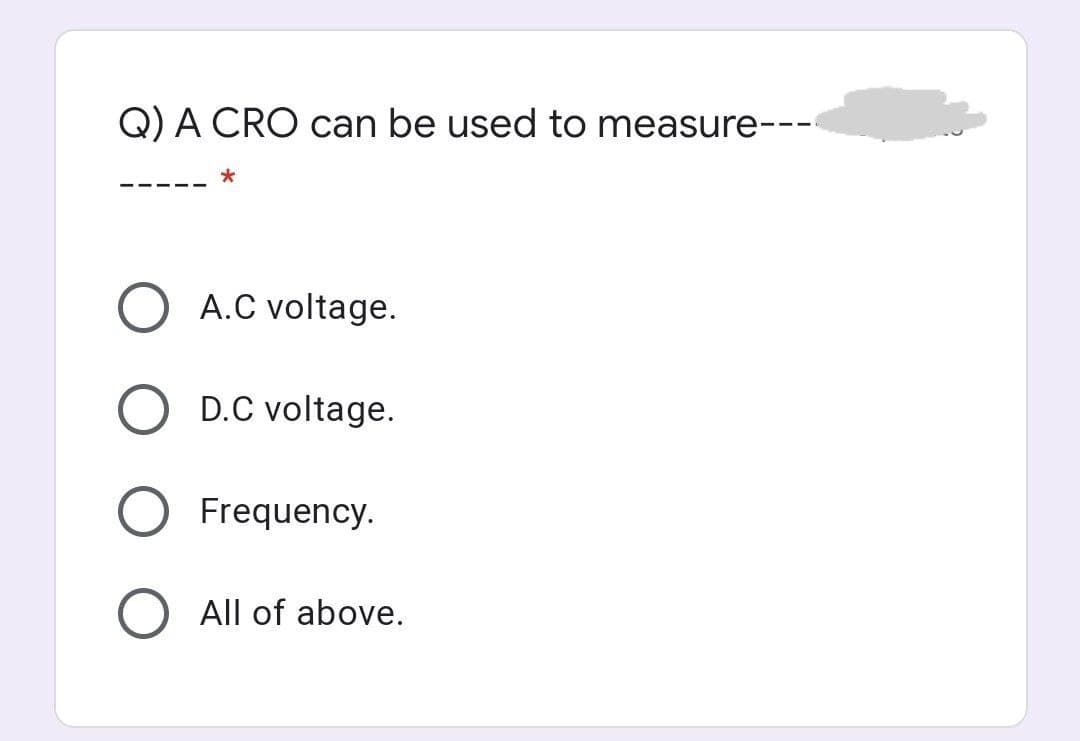 Q) A CRO can be used to measure---
A.C voltage.
D.C voltage.
Frequency.
All of above.
