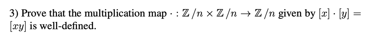 3) Prove that the multiplication map - : Z/n x Z/n → Z /n given by [x] · [y]
[xy] is well-defined.
