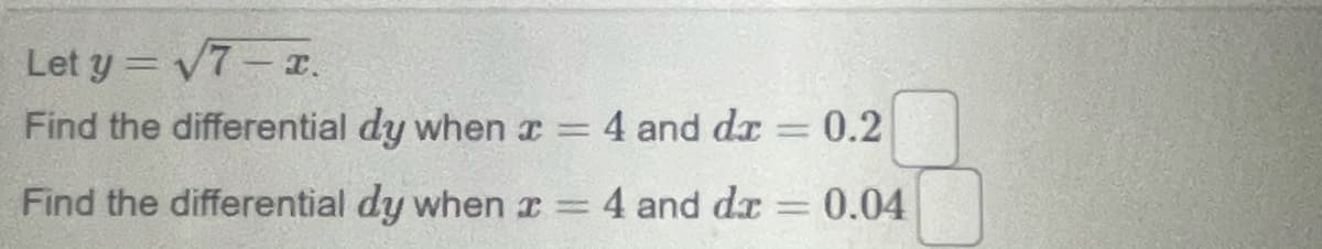 Let y = V7-T.
Find the differential dy when a
:4 and dr
0.2
Find the differential dy when r =
4 and dx
0.04
