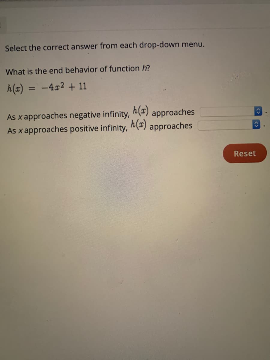 Select the correct answer from each drop-down menu.
What is the end behavior of function h?
h(z) = -4x2 + 11
%3D
As x approaches negative infinity,
h(x)
approaches
As x approaches positive infinity,
h(x)
approaches
Reset
