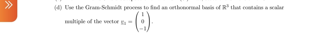 ^
(d) Use the Gram-Schmidt process to find an orthonormal basis of R³ that contains a scalar
multiple of the vector y₁=
()
0