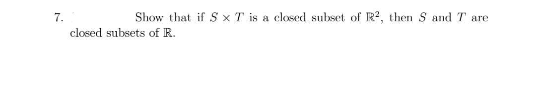 7.
Show that if S × T is a closed subset of R?, then S and T are
closed subsets of R.
