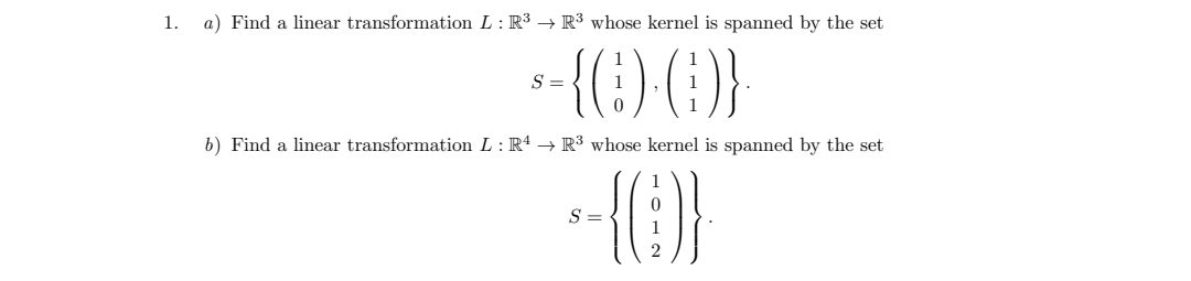 1.
a) Find a linear transformation L : R³ → R³ whose kernel is spanned by the set
S =
b) Find a linear transformation L : R4 → R³ whose kernel is spanned by the set
S =
