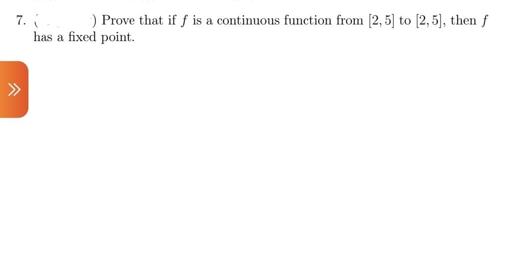 7.
has a fixed point.
) Prove that if f is a continuous function from [2, 5] to [2, 5], then f
