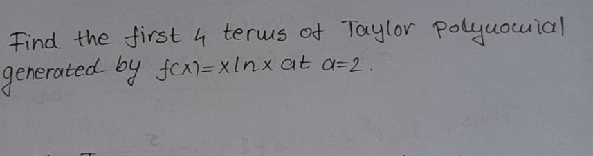 Find the first 4 terus of Toaylor Polyuocuial
generated by fcx)= xlnx at a=2.

