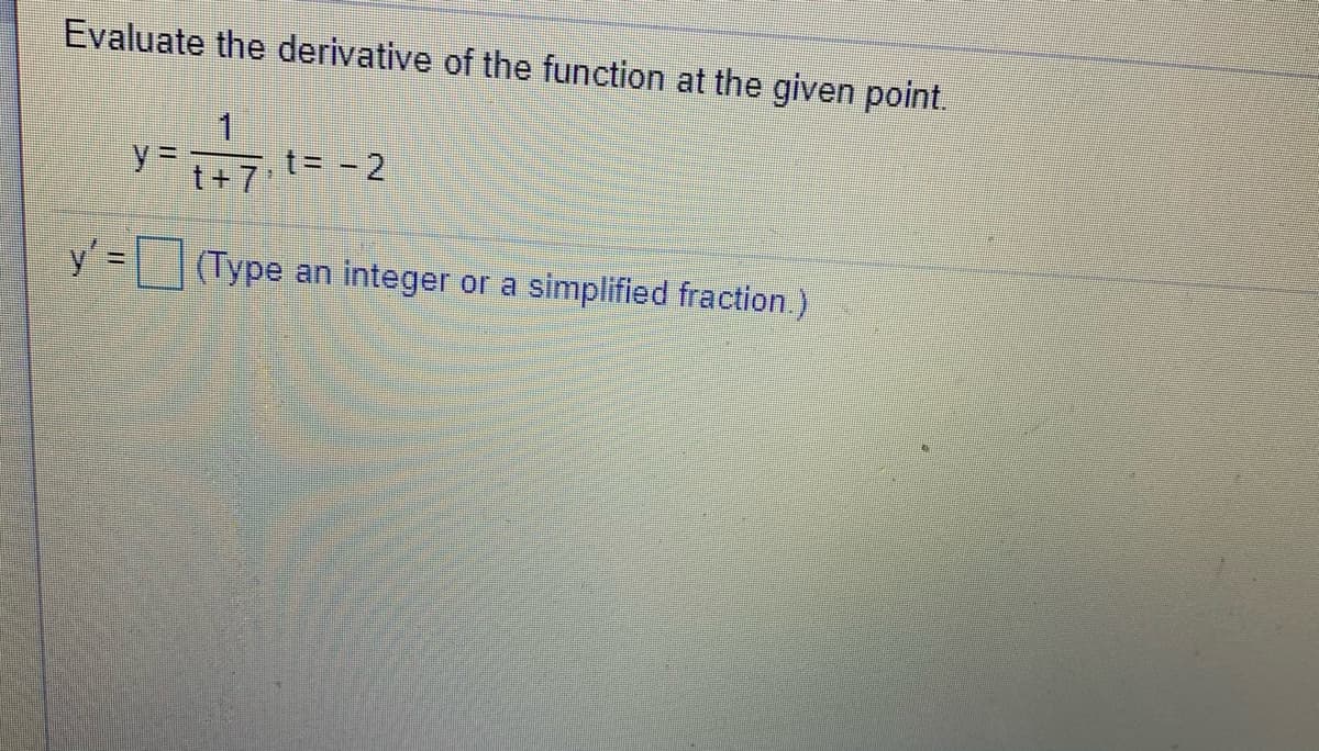 Evaluate the derivative of the function at the given point.
1
y =
t= - 2
t+7'
y' =
(Type an integer or a simplified fraction.)
