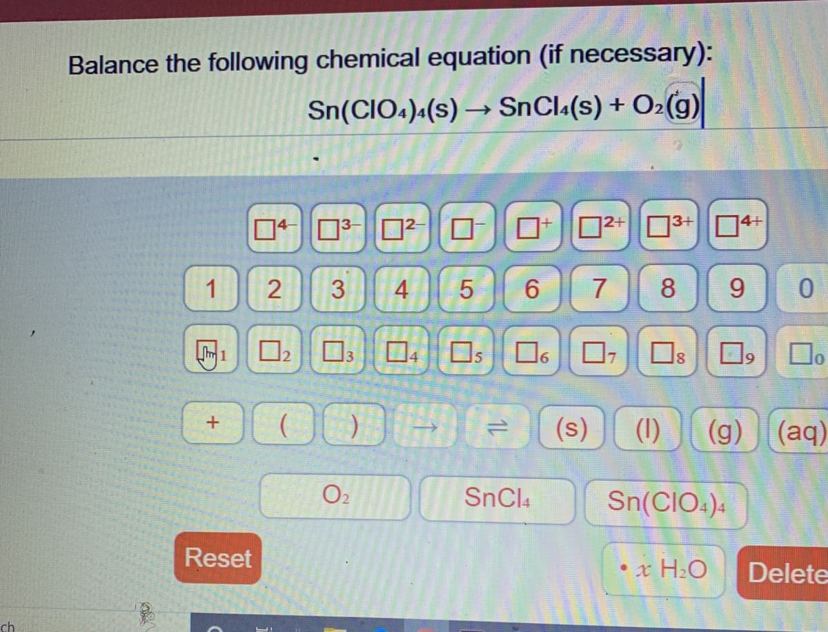 Balance the following chemical equation (if necessary):
Sn(CIO.)«(s) –→ SnCl«(s) + O2(g)
