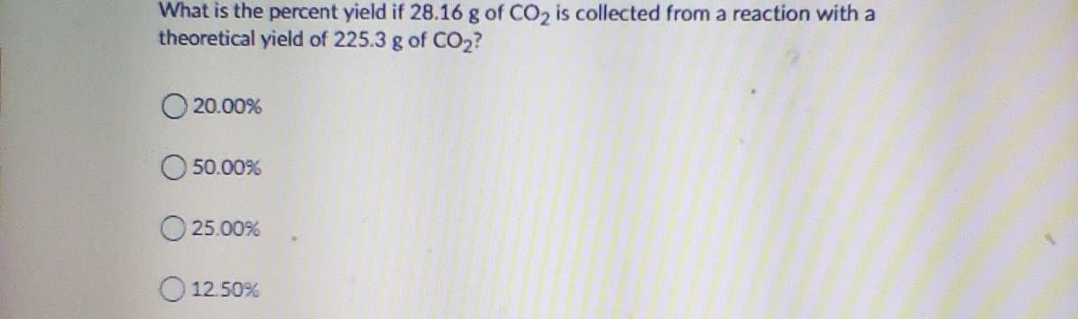 What is the percent yield if 28.16 g of CO2 is collected from a reaction with a
theoretical yield of 225.3 g of CO2?
20.00%
50.00%
O 25.00%
O 12.50%
