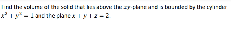 Find the volume of the solid that lies above the xy-plane and is bounded by the cylinder
x2 + y? = 1 and the plane x + y+z = 2.
