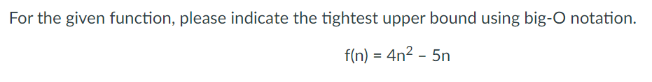 For the given function, please indicate the tightest upper bound using big-O notation.
f(n) = 4n2 - 5n
