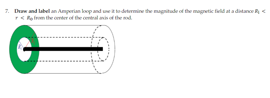 7. Draw and label an Amperian loop and use it to determine the magnitude of the magnetic field at a distance Rj <
r < Ro from the center of the central axis of the rod.
R

