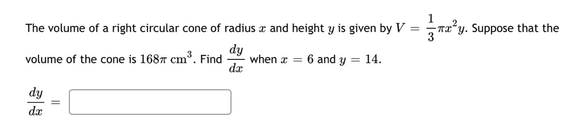 1
The volume of a right circular cone of radius x and height y is given by V
Txʻy. Suppose that the
dy
when x =
dx
volume of the cone is 168T cm³. Find
6 and y
= 14.
dy
dx
