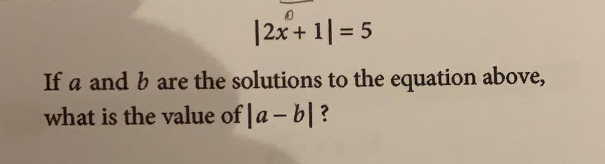 |2x+ 1|= 5
%3D
If a and b are the solutions to the equation above,
what is the value of |a - b|?
