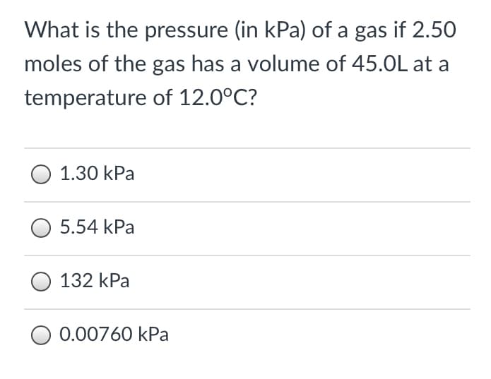 What is the pressure (in kPa) of a gas if 2.50
moles of the gas has a volume of 45.0L at a
temperature of 12.0°C?
1.30 kPa
5.54 kPa
132 kPa
0.00760 kPa
