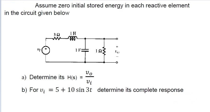 Assume zero initial stored energy in each reactive element
in the circuit given below
IH
1F:
Vo
a) Determine its H(s) =
Vi
%3D
b) For v; = 5 + 10 sin 3t determine its complete response
