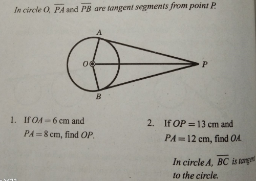 In circle O, PA and PB are tangent segments from point P.
A
P.
B
1. If OA=6 cm and
2. If OP = 13 cm and
%3D
PA=8 cm, find OP.
PA=12 cm, find OA.
In circle A, BC is tangen
to the circle.
