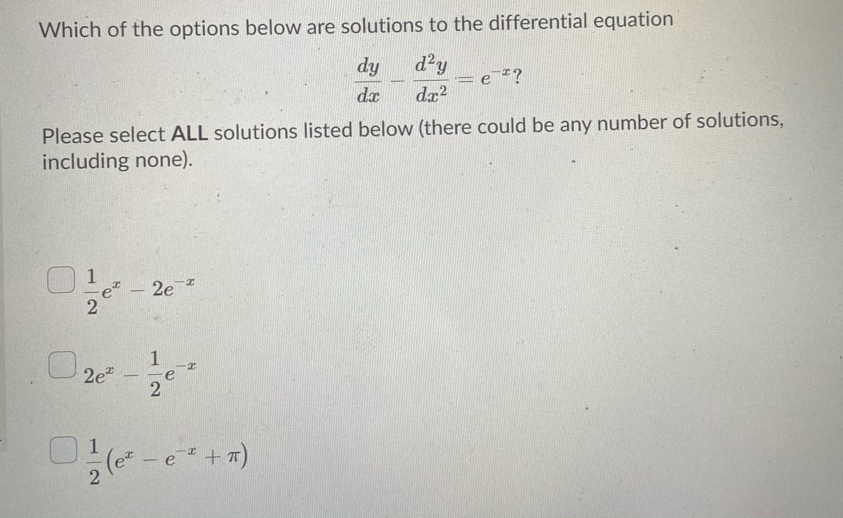 Which of the options below are solutions to the differential equation
dy
d'y
e *?
dx
dæ?
Please select ALL solutions listed below (there could be any number of solutions,
including none).
2e
2e"
e
2
(e - e+7)
