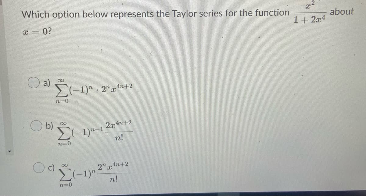 Which option below represents the Taylor series for the function
x 0?
about
1+ 2x4
a) 0
E-1)" - 2" xn+2
n=0
2(-1)--1 2x4+2
n!
b)
n=0
2" x 4n+2
(-1)".
n!
n=0
