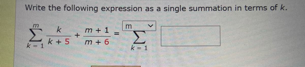 Write the following expression as a single summation in terms of k.
k
Σ
m + 1
k + 5
Σ
m + 6
k = 1
k = 1
