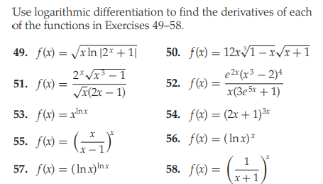 Use logarithmic differentiation to find the derivatives of each
of the functions in Exercises 49-58.
49. f(x) = /x In |2× + 1|
50. f(x) = 12xT – x/x+1
2* Vx3 – 1
e2*(x3 – 2)4
51. f(x) =
Vä(2x – 1)
52. f(x) =
x(3e 5x + 1)
53. f(x) = xnx
54. f(x) = (2x +1)*
55. f(x) =
56. f(x) = (Inx)*
X- 1
57. f(x) = (Inx)Inx
58. f(x) =
x+1
