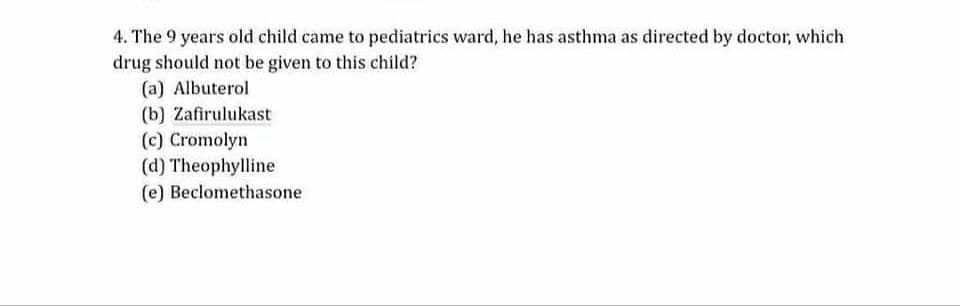 4. The 9 years old child came to pediatrics ward, he has asthma as directed by doctor, which
drug should not be given to this child?
(a) Albuterol
(b) Zafirulukast
(c) Cromolyn
(d) Theophylline
(e) Beclomethasone
