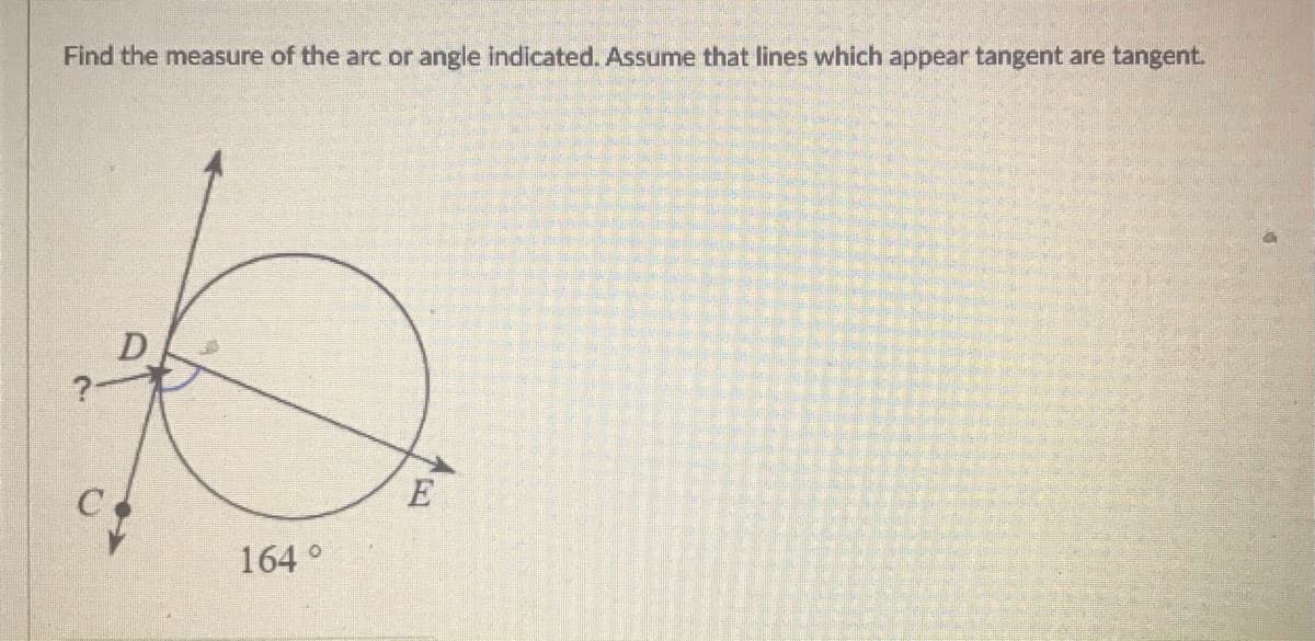 Find the measure of the arc or angle indicated. Assume that lines which appear tangent are tangent.
D
E
164 °
