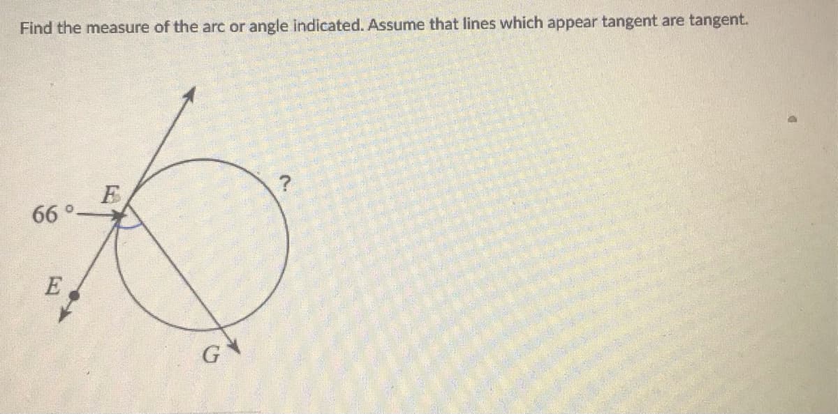 Find the measure of the arc or angle indicated. Assume that lines which appear tangent are tangent.
?
66°-
E,
G
